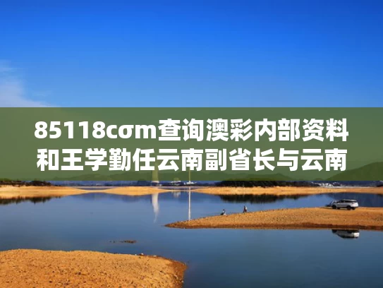 85118cσm查询澳彩内部资料和王学勤任云南副省长与云南省新省委副书记王予