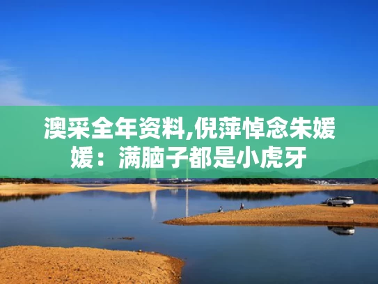 澳采全年资料,倪萍悼念朱媛媛：满脑子都是小虎牙