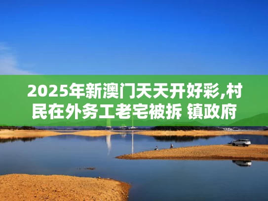 2025年新澳门天天开好彩,村民在外务工老宅被拆 镇政府：误拆