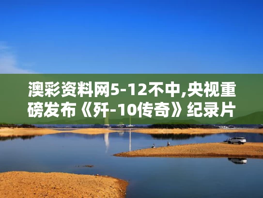 澳彩资料网5-12不中,央视重磅发布《歼-10传奇》纪录片