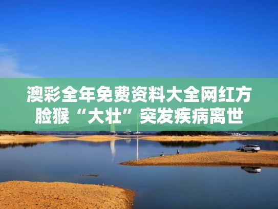 澳彩全年免费资料大全	网红方脸猴“大壮”突发疾病离世