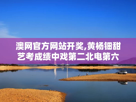 澳网官方网站开奖,黄杨钿甜艺考成绩中戏第二北电第六
