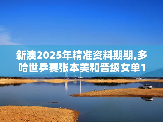 新澳2025年精准资料期期,多哈世乒赛张本美和晋级女单16强