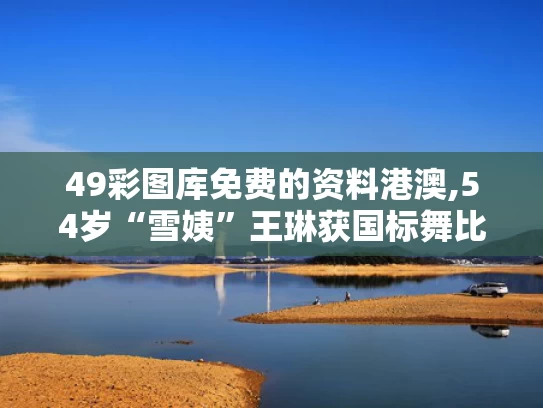 49彩图库免费的资料港澳,54岁“雪姨”王琳获国标舞比赛季军