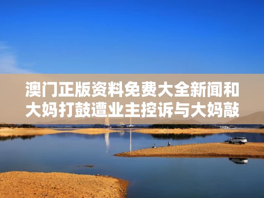 澳门正版资料免费大全新闻和大妈打鼓遭业主控诉与大妈敲锣打鼓