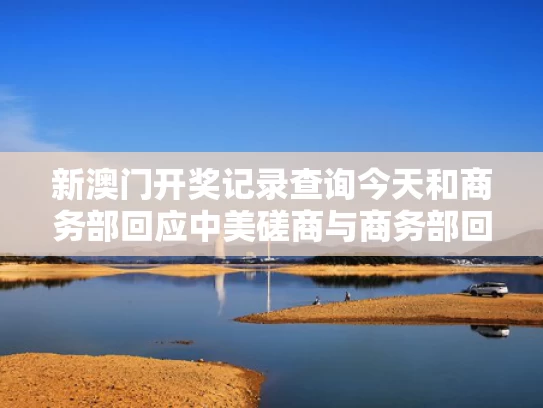 新澳门开奖记录查询今天和商务部回应中美磋商与商务部回应中美磋商问题