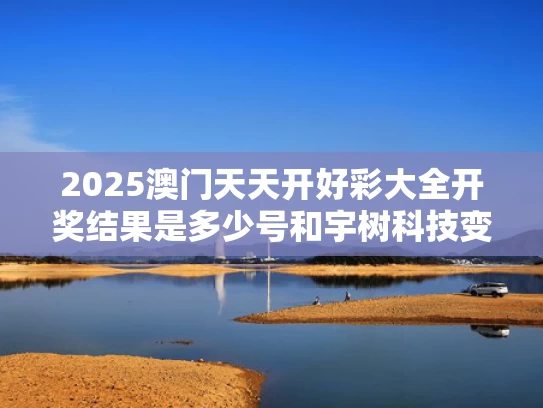 2025澳门天天开好彩大全开奖结果是多少号和宇树科技变更新名称与宇树科技公司