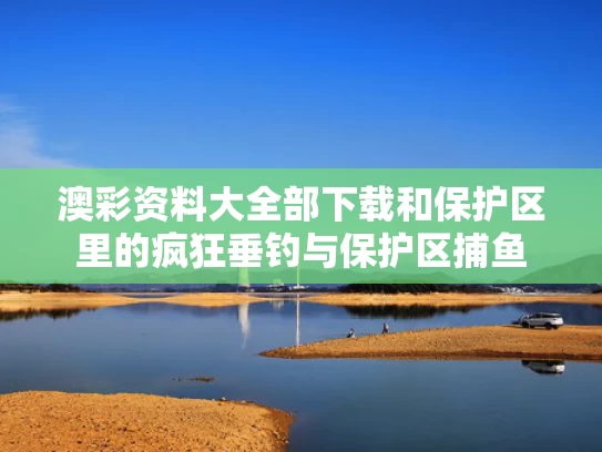 澳彩资料大全部下载和保护区里的疯狂垂钓与保护区捕鱼