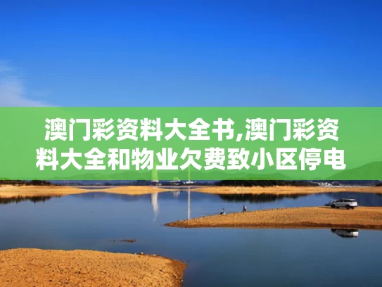 澳门彩资料大全书,澳门彩资料大全和物业欠费致小区停电与物业欠费致小区停电通知