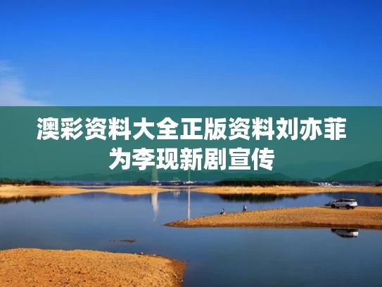 澳彩资料大全正版资料	刘亦菲为李现新剧宣传