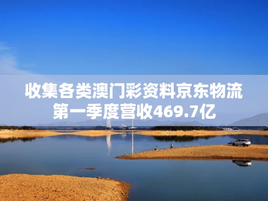 收集各类澳门彩资料	京东物流第一季度营收469.7亿