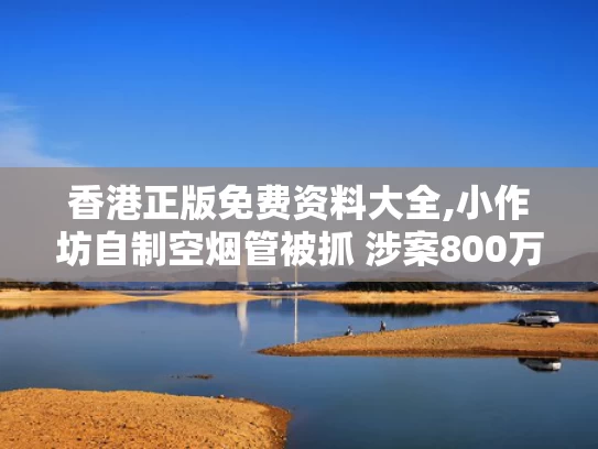 香港正版免费资料大全,小作坊自制空烟管被抓 涉案800万元