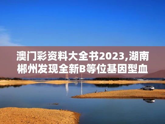澳门彩资料大全书2023,湖南郴州发现全新B等位基因型血型