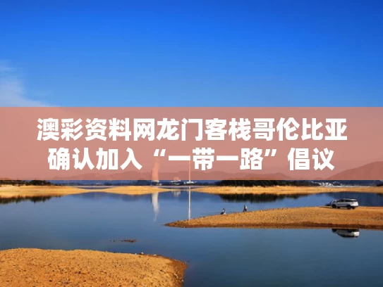澳彩资料网龙门客栈	哥伦比亚确认加入“一带一路”倡议