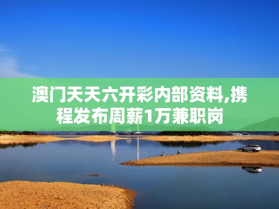 澳门天天六开彩内部资料,携程发布周薪1万兼职岗