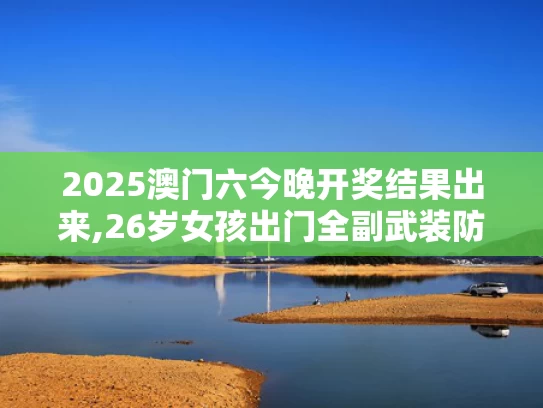2025澳门六今晚开奖结果出来,26岁女孩出门全副武装防晒致骨质疏松
