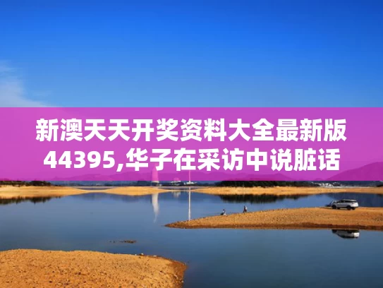 新澳天天开奖资料大全最新版44395,华子在采访中说脏话被罚款5万美元