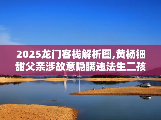 2025龙门客栈解析图,黄杨钿甜父亲涉故意隐瞒违法生二孩