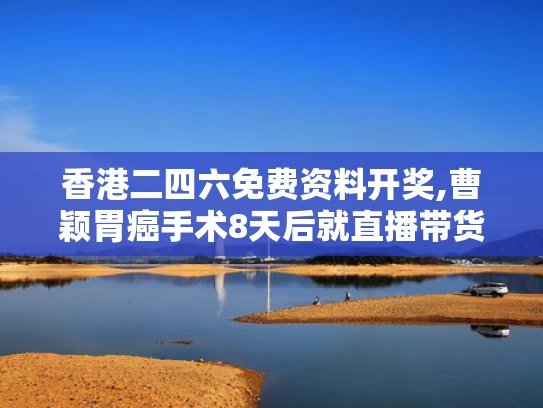 香港二四六免费资料开奖,曹颖胃癌手术8天后就直播带货