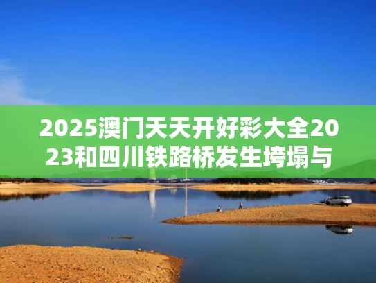 2025澳门天天开好彩大全2023和四川铁路桥发生垮塌与四川铁路桥发生垮塌的原因