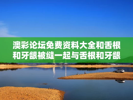 澳彩论坛免费资料大全	和舌根和牙龈被缝一起与舌根和牙龈被缝一起疼