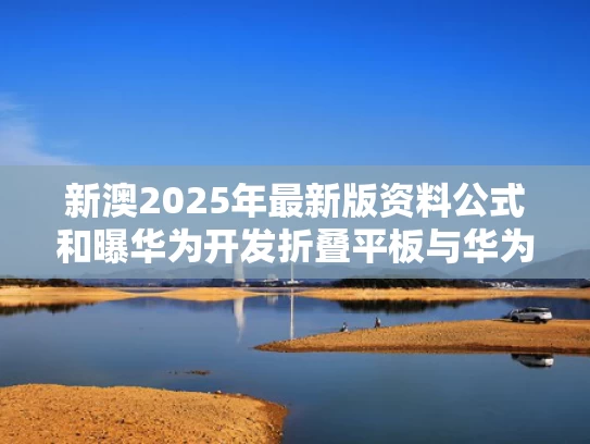 新澳2025年最新版资料公式和曝华为开发折叠平板与华为折叠平板手机多少钱一台