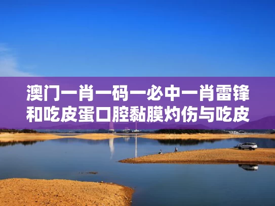 澳门一肖一码一必中一肖雷锋和吃皮蛋口腔黏膜灼伤与吃皮蛋口腔被灼伤 会不会把胃烧坏