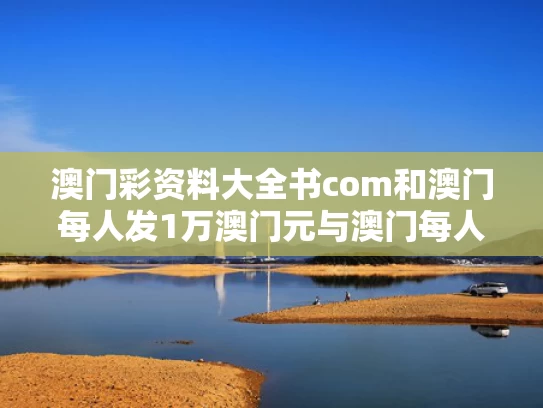 澳门彩资料大全书com和澳门每人发1万澳门元与澳门每人发一万