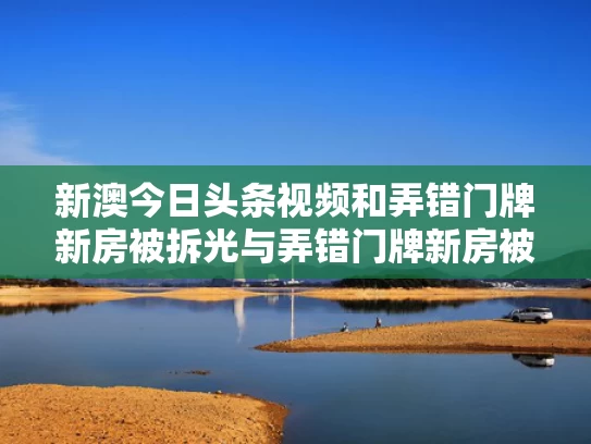 新澳今日头条视频和弄错门牌新房被拆光与弄错门牌新房被拆光了怎么办