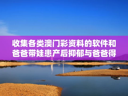 收集各类澳门彩资料的软件和爸爸带娃患产后抑郁与爸爸得产后抑郁症