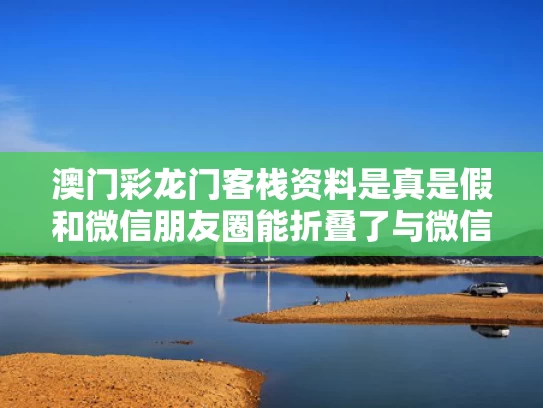 澳门彩龙门客栈资料是真是假和微信朋友圈能折叠了与微信朋友圈能折叠了怎么回事