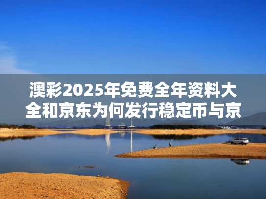 澳彩2025年免费全年资料大全和京东为何发行稳定币与京东为何发行稳定币呢