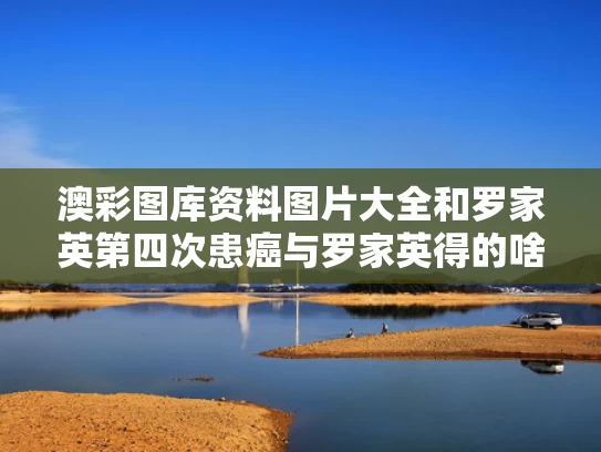 澳彩图库资料图片大全	和罗家英第四次患癌与罗家英得的啥