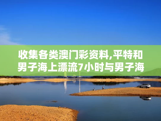 收集各类澳门彩资料,平特和男子海上漂流7小时与男子海上漂流7小时视频