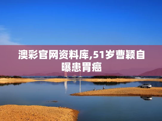 澳彩官网资料库,51岁曹颖自曝患胃癌