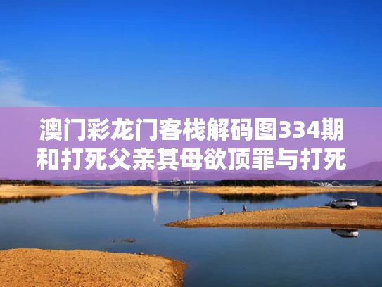 澳门彩龙门客栈解码图334期和打死父亲其母欲顶罪与打死父亲犯法吗