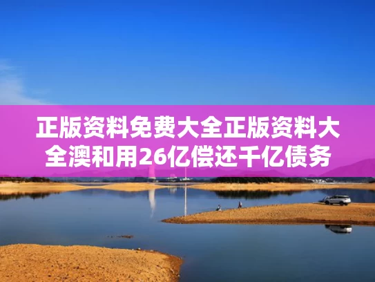 正版资料免费大全正版资料大全澳和用26亿偿还千亿债务与用26亿偿还千亿债务违法吗