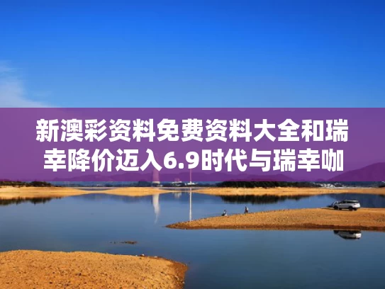 新澳彩资料免费资料大全	和瑞幸降价迈入6.9时代与瑞幸咖啡又涨价了